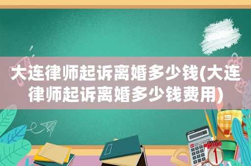 大連律師起訴離婚多少錢(大連律師起訴離婚多少錢費(fèi)用)