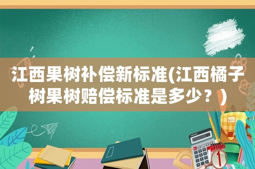 江西果樹補(bǔ)償新標(biāo)準(zhǔn)(江西橘子樹果樹賠償標(biāo)準(zhǔn)是多少？)