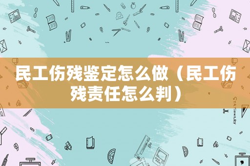 民工傷殘鑒定怎么做（民工傷殘責(zé)任怎么判）