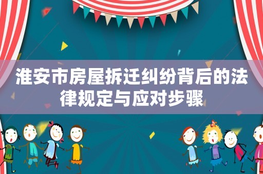 淮安市房屋拆遷糾紛背后的法律規(guī)定與應(yīng)對(duì)步驟