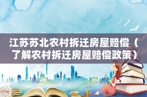 江蘇蘇北農(nóng)村拆遷房屋賠償（了解農(nóng)村拆遷房屋賠償政策）