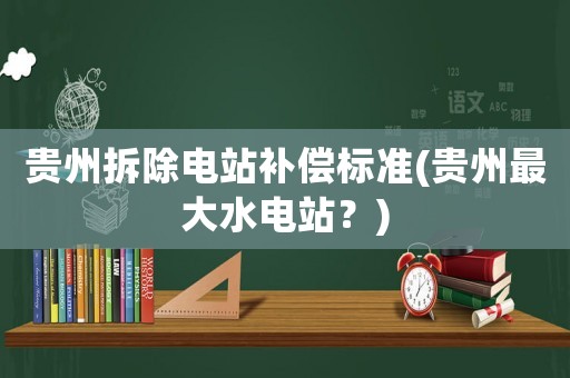 貴州拆除電站補(bǔ)償標(biāo)準(zhǔn)(貴州最大水電站？)