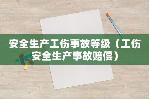 安全生產(chǎn)工傷事故等級（工傷安全生產(chǎn)事故賠償）