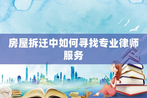 房屋拆遷中如何尋找專業(yè)律師服務(wù)