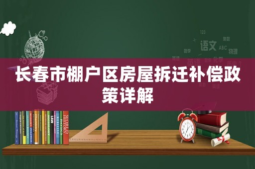 長春市棚戶區(qū)房屋拆遷補償政策詳解
