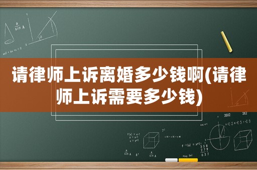 請(qǐng)律師上訴離婚多少錢啊(請(qǐng)律師上訴需要多少錢)
