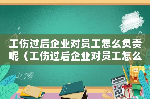 工傷過后企業(yè)對員工怎么負責呢（工傷過后企業(yè)對員工怎么負責）