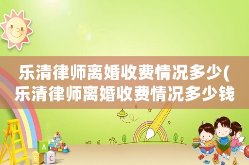 樂清律師離婚收費(fèi)情況多少(樂清律師離婚收費(fèi)情況多少錢)
