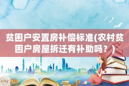 貧困戶安置房補(bǔ)償標(biāo)準(zhǔn)(農(nóng)村貧困戶房屋拆遷有補(bǔ)助嗎？)