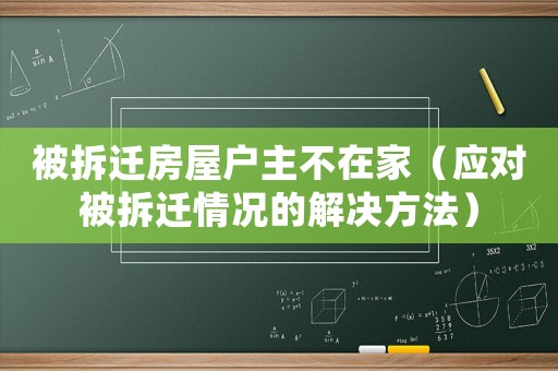 被拆遷房屋戶主不在家（應(yīng)對(duì)被拆遷情況的解決方法）