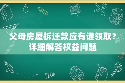 父母房屋拆遷款應(yīng)有誰(shuí)領(lǐng)取？詳細(xì)解答權(quán)益問(wèn)題
