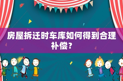 房屋拆遷時(shí)車(chē)庫(kù)如何得到合理補(bǔ)償？
