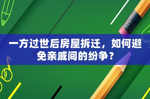 一方過世后房屋拆遷，如何避免親戚間的紛爭(zhēng)？