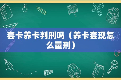 套卡養(yǎng)卡判刑嗎（養(yǎng)卡套現(xiàn)怎么量刑）