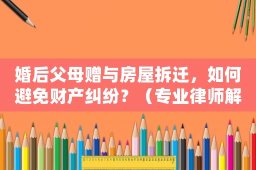婚后父母贈與房屋拆遷，如何避免財產(chǎn)糾紛？（專業(yè)律師解答）