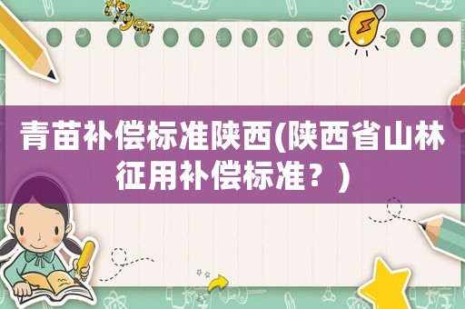 青苗補(bǔ)償標(biāo)準(zhǔn)陜西(陜西省山林征用補(bǔ)償標(biāo)準(zhǔn)？)