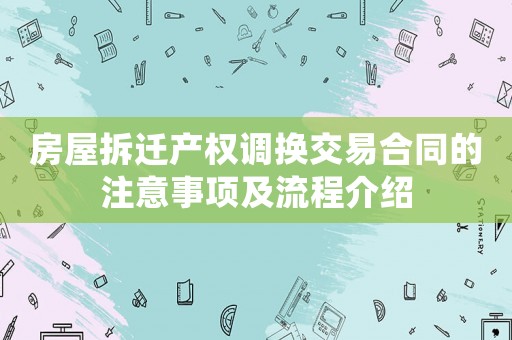 房屋拆遷產(chǎn)權(quán)調(diào)換交易合同的注意事項(xiàng)及流程介紹
