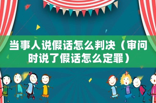 當(dāng)事人說(shuō)假話怎么判決（審問(wèn)時(shí)說(shuō)了假話怎么定罪）