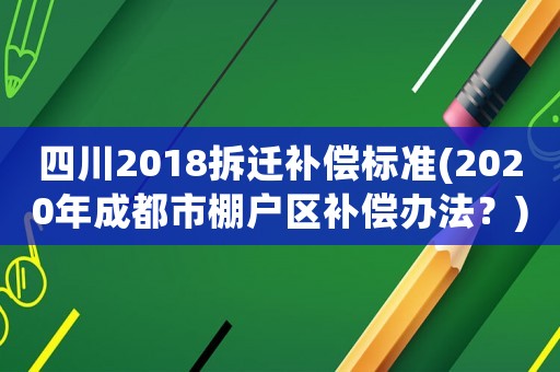 四川2018拆遷補償標準(2020年成都市棚戶區(qū)補償辦法？)