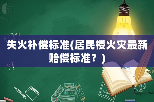 失火補(bǔ)償標(biāo)準(zhǔn)(居民樓火災(zāi)最新賠償標(biāo)準(zhǔn)？)