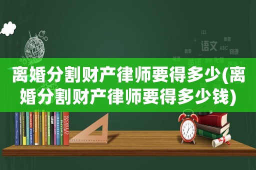 離婚分割財(cái)產(chǎn)律師要得多少(離婚分割財(cái)產(chǎn)律師要得多少錢)