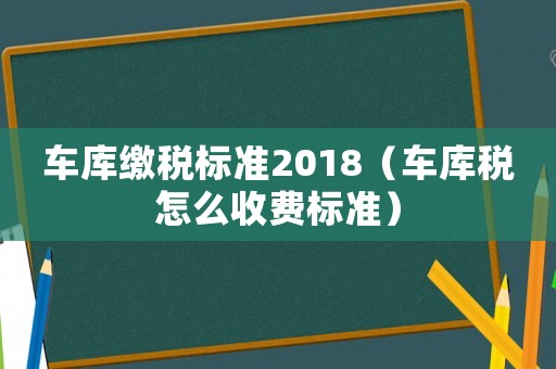 車庫繳稅標(biāo)準(zhǔn)2018（車庫稅怎么收費(fèi)標(biāo)準(zhǔn)）