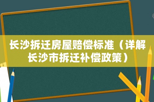 長沙拆遷房屋賠償標(biāo)準(zhǔn)（詳解長沙市拆遷補償政策）