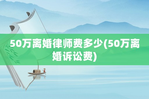 50萬離婚律師費多少(50萬離婚訴訟費)