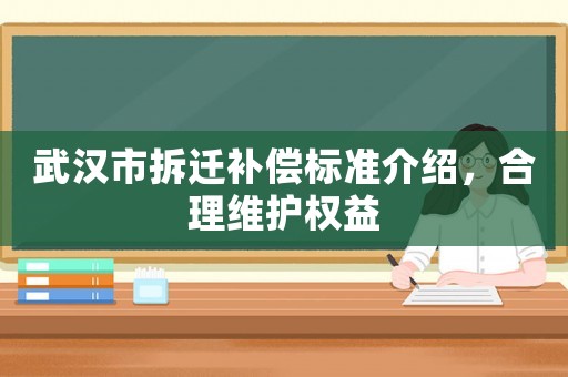 武漢市拆遷補(bǔ)償標(biāo)準(zhǔn)介紹，合理維護(hù)權(quán)益