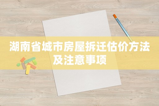 湖南省城市房屋拆遷估價(jià)方法及注意事項(xiàng)