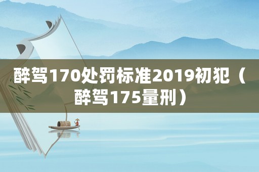 醉駕170處罰標(biāo)準(zhǔn)2019初犯（醉駕175量刑）
