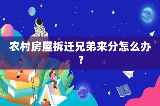 農村房屋拆遷兄弟來分怎么辦？