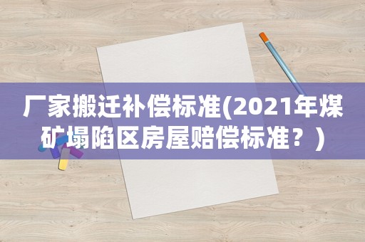 廠家搬遷補(bǔ)償標(biāo)準(zhǔn)(2021年煤礦塌陷區(qū)房屋賠償標(biāo)準(zhǔn)？)