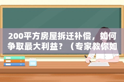 200平方房屋拆遷補償，如何爭取最大利益？（專家教你如何操作）