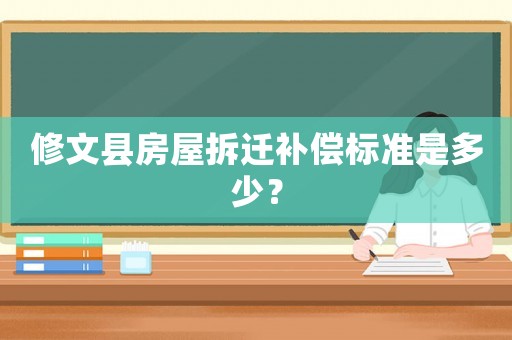 修文縣房屋拆遷補(bǔ)償標(biāo)準(zhǔn)是多少？