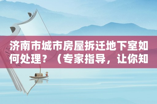 濟(jì)南市城市房屋拆遷地下室如何處理？（專家指導(dǎo)，讓你知道該怎么辦）