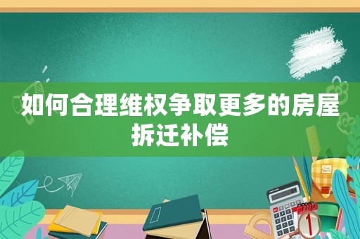 如何合理維權(quán)爭取更多的房屋拆遷補(bǔ)償