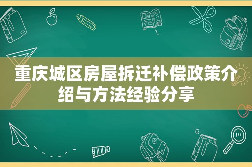 重慶城區(qū)房屋拆遷補(bǔ)償政策介紹與方法經(jīng)驗(yàn)分享