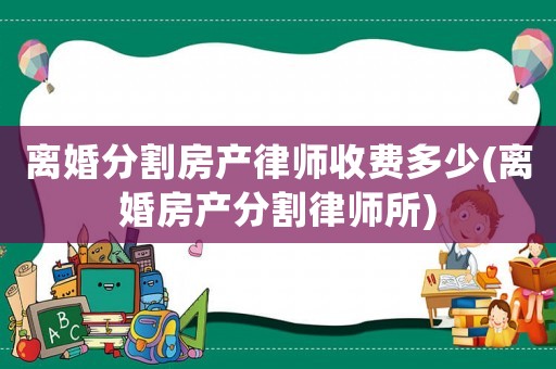 離婚分割房產律師收費多少(離婚房產分割律師所)