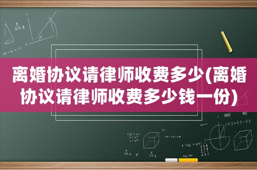 離婚協(xié)議請(qǐng)律師收費(fèi)多少(離婚協(xié)議請(qǐng)律師收費(fèi)多少錢一份)