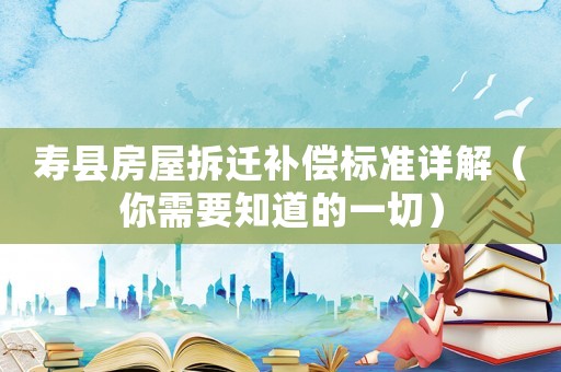 壽縣房屋拆遷補(bǔ)償標(biāo)準(zhǔn)詳解（你需要知道的一切）