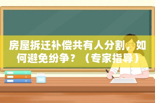 房屋拆遷補(bǔ)償共有人分割，如何避免紛爭(zhēng)？（專家指導(dǎo)）