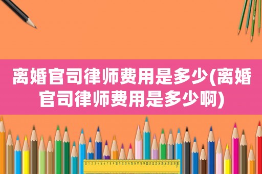 離婚官司律師費(fèi)用是多少(離婚官司律師費(fèi)用是多少啊)