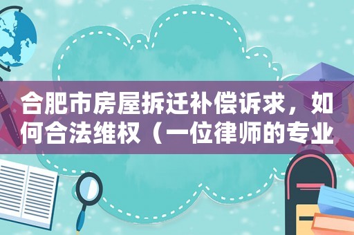 合肥市房屋拆遷補償訴求，如何合法維權（一位律師的專業(yè)建議）
