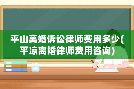 平山離婚訴訟律師費(fèi)用多少(平?jīng)鲭x婚律師費(fèi)用咨詢)