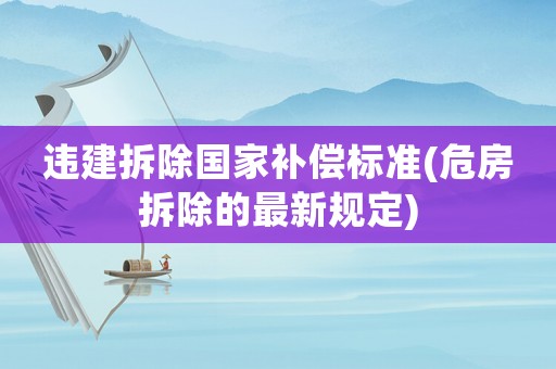 違建拆除國家補償標(biāo)準(zhǔn)(危房拆除的最新規(guī)定)