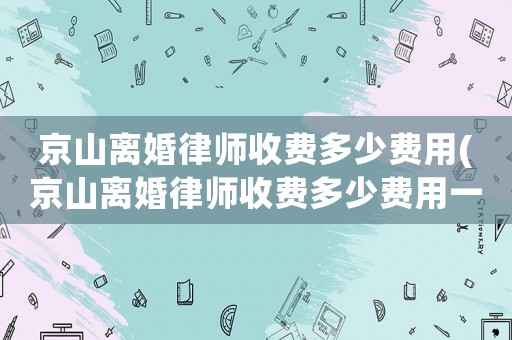 京山離婚律師收費多少費用(京山離婚律師收費多少費用一個月)