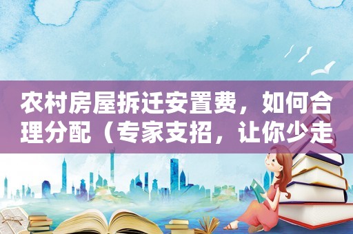 農(nóng)村房屋拆遷安置費(fèi)，如何合理分配（專家支招，讓你少走彎路）