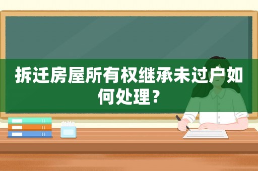 拆遷房屋所有權(quán)繼承未過戶如何處理？
