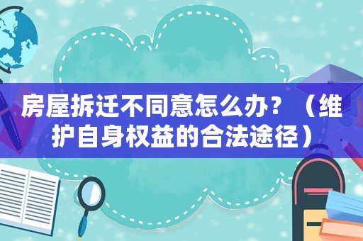 房屋拆遷不同意怎么辦？（維護(hù)自身權(quán)益的合法途徑）